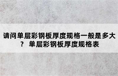 请问单层彩钢板厚度规格一般是多大？ 单层彩钢板厚度规格表